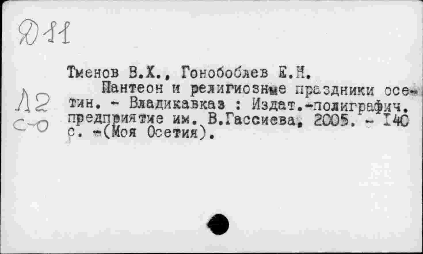 ﻿0-П
Л2
Тменов В.Х., Гонобоблев £.Н.
Пантеон и религиознее праздники осетин. * Владикавказ : Издат.-лолиграфич. предприятие им. В.Гассиева, 2005. - Ю с. -(Моя Осетия).